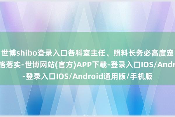 世博shibo登录入口各科室主任、照料长务必高度宠爱、密切合营、严格落实-世博网站(官方)APP下载-登录入口IOS/Android通用版/手机版