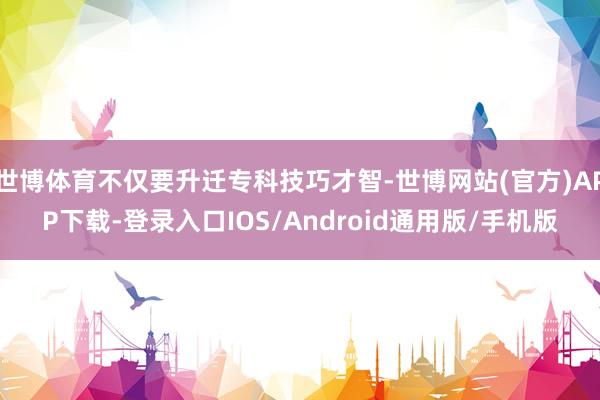 世博体育不仅要升迁专科技巧才智-世博网站(官方)APP下载-登录入口IOS/Android通用版/手机版