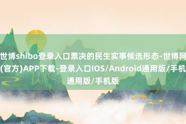 世博shibo登录入口票决的民生实事候选形态-世博网站(官方)APP下载-登录入口IOS/Android通用版/手机版