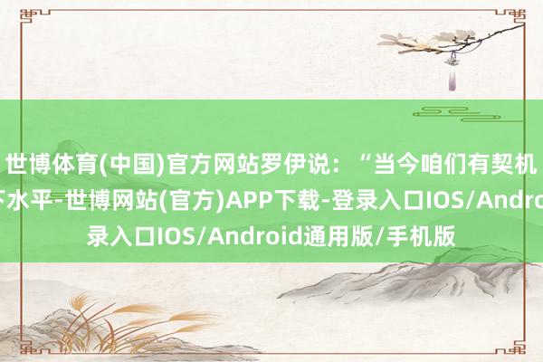 世博体育(中国)官方网站 罗伊说:“当今咱们有契机将开支冻结在刻下水平-世博网站(官方)APP下载-登录入口IOS/Android通用版/手机版