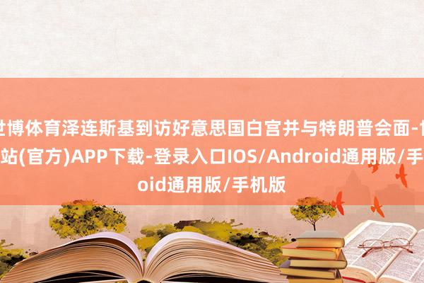 世博体育泽连斯基到访好意思国白宫并与特朗普会面-世博网站(官方)APP下载-登录入口IOS/Android通用版/手机版