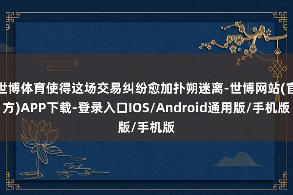 世博体育使得这场交易纠纷愈加扑朔迷离-世博网站(官方)APP下载-登录入口IOS/Android通用版/手机版