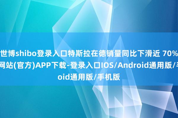 世博shibo登录入口特斯拉在德销量同比下滑近 70%-世博网站(官方)APP下载-登录入口IOS/Android通用版/手机版