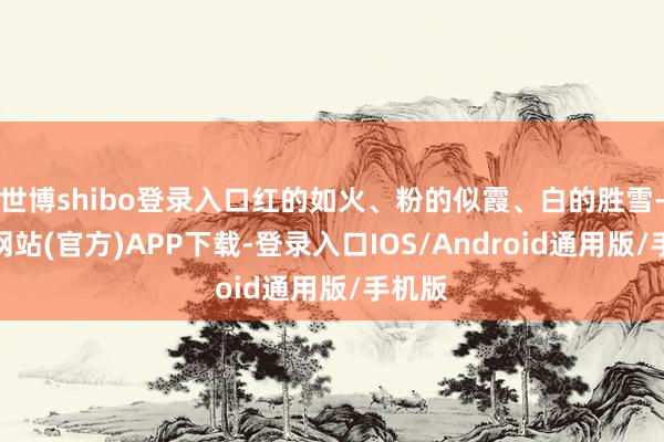 世博shibo登录入口红的如火、粉的似霞、白的胜雪-世博网站(官方)APP下载-登录入口IOS/Android通用版/手机版
