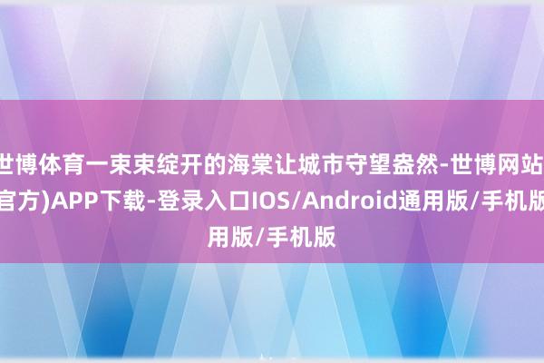 世博体育一束束绽开的海棠让城市守望盎然-世博网站(官方)APP下载-登录入口IOS/Android通用版/手机版