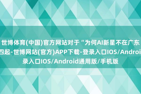 世博体育(中国)官方网站对于“为何AI新星不在广东降生”的征询声四起-世博网站(官方)APP下载-登录入口IOS/Android通用版/手机版