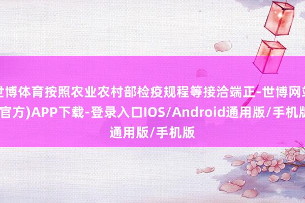 世博体育按照农业农村部检疫规程等接洽端正-世博网站(官方)APP下载-登录入口IOS/Android通用版/手机版