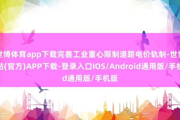 世博体育app下载完善工业重心限制道路电价轨制-世博网站(官方)APP下载-登录入口IOS/Android通用版/手机版