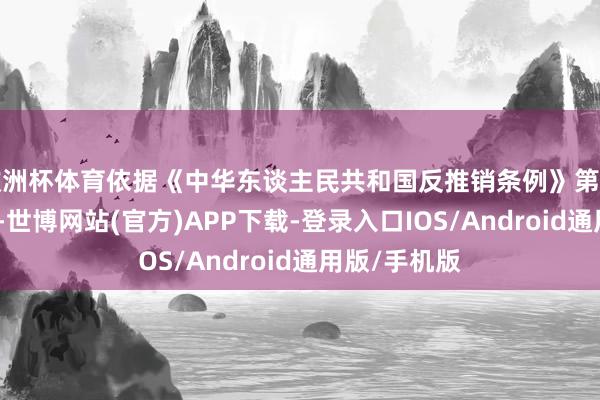 欧洲杯体育依据《中华东谈主民共和国反推销条例》第十六条的章程-世博网站(官方)APP下载-登录入口IOS/Android通用版/手机版