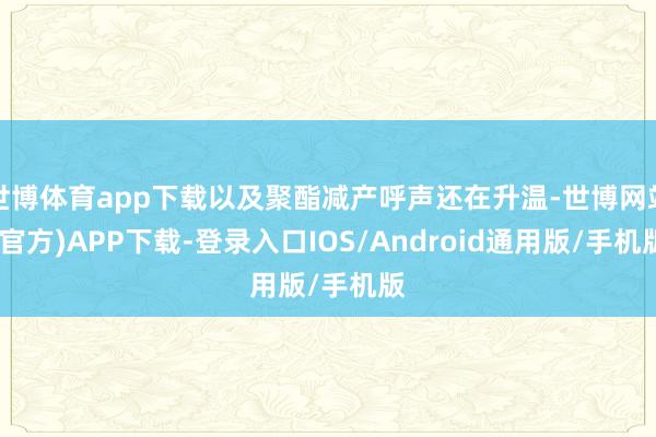 世博体育app下载以及聚酯减产呼声还在升温-世博网站(官方)APP下载-登录入口IOS/Android通用版/手机版