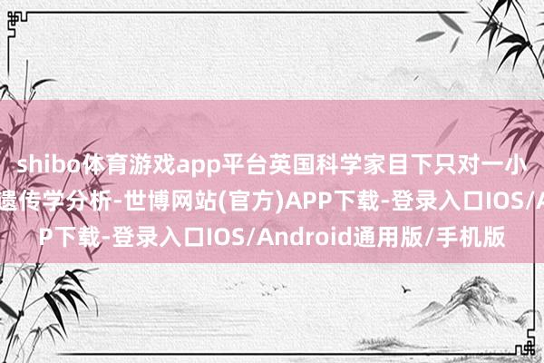 shibo体育游戏app平台英国科学家目下只对一小部分毒株样本进行了遗传学分析-世博网站(官方)APP下载-登录入口IOS/Android通用版/手机版