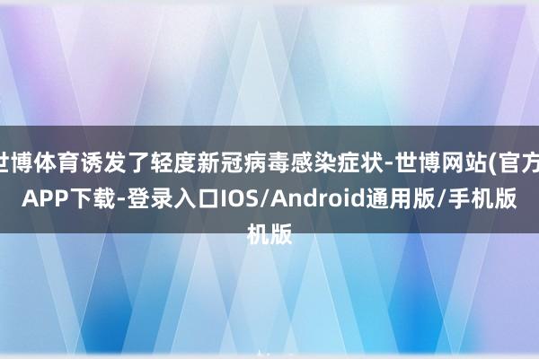 世博体育诱发了轻度新冠病毒感染症状-世博网站(官方)APP下载-登录入口IOS/Android通用版/手机版
