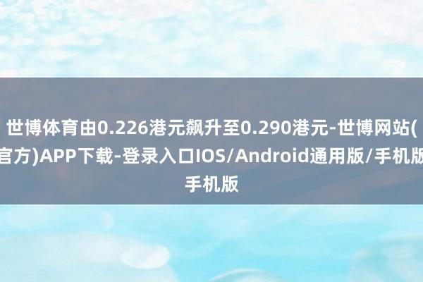 世博体育由0.226港元飙升至0.290港元-世博网站(官方)APP下载-登录入口IOS/Android通用版/手机版
