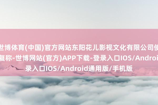 世博体育(中国)官方网站东阳花儿影视文化有限公司使命主说念主员恢复称-世博网站(官方)APP下载-登录入口IOS/Android通用版/手机版