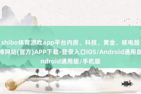 shibo体育游戏app平台内房、科技、黄金、核电股走弱-世博网站(官方)APP下载-登录入口IOS/Android通用版/手机版