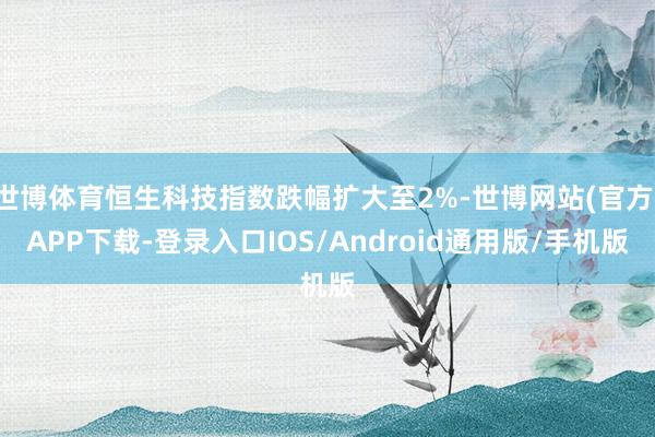 世博体育恒生科技指数跌幅扩大至2%-世博网站(官方)APP下载-登录入口IOS/Android通用版/手机版