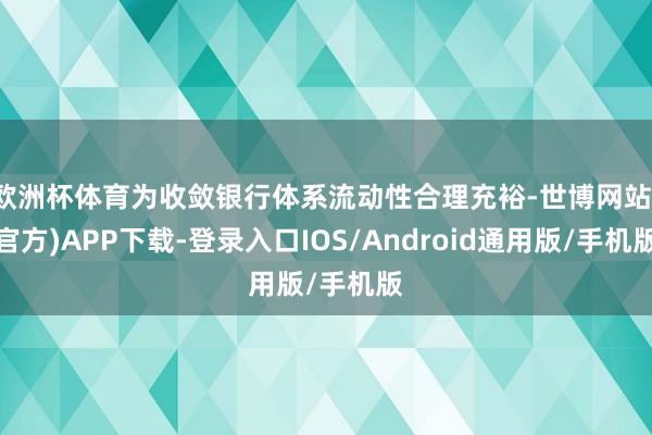 欧洲杯体育为收敛银行体系流动性合理充裕-世博网站(官方)APP下载-登录入口IOS/Android通用版/手机版