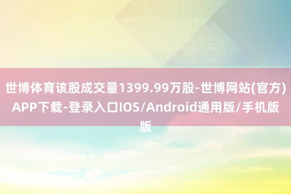 世博体育该股成交量1399.99万股-世博网站(官方)APP下载-登录入口IOS/Android通用版/手机版