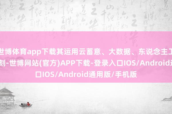世博体育app下载其运用云蓄意、大数据、东说念主工智能等先进时刻-世博网站(官方)APP下载-登录入口IOS/Android通用版/手机版