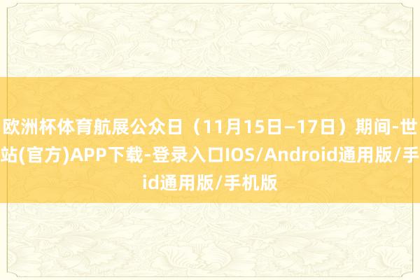 欧洲杯体育航展公众日(11月15日—17日)期间-世博网站(官方)APP下载-登录入口IOS/Android通用版/手机版