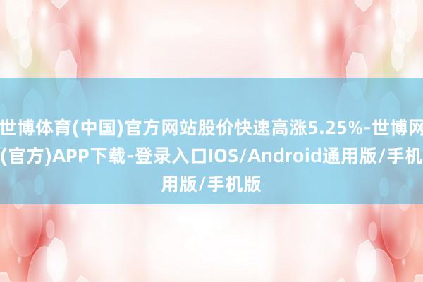 世博体育(中国)官方网站股价快速高涨5.25%-世博网站(官方)APP下载-登录入口IOS/Android通用版/手机版