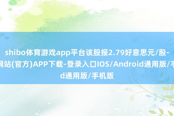 shibo体育游戏app平台该股报2.79好意思元/股-世博网站(官方)APP下载-登录入口IOS/Android通用版/手机版