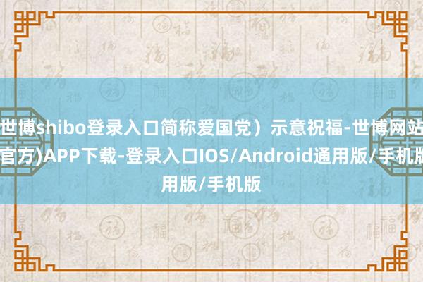世博shibo登录入口简称爱国党)示意祝福-世博网站(官方)APP下载-登录入口IOS/Android通用版/手机版