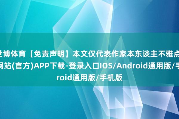 世博体育【免责声明】本文仅代表作家本东谈主不雅点-世博网站(官方)APP下载-登录入口IOS/Android通用版/手机版