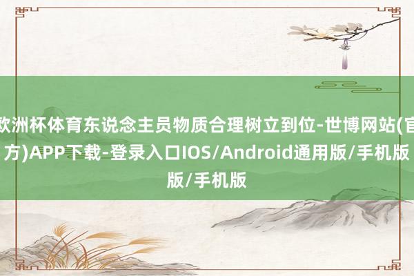 欧洲杯体育东说念主员物质合理树立到位-世博网站(官方)APP下载-登录入口IOS/Android通用版/手机版
