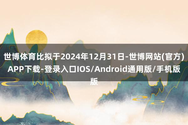 世博体育比拟于2024年12月31日-世博网站(官方)APP下载-登录入口IOS/Android通用版/手机版