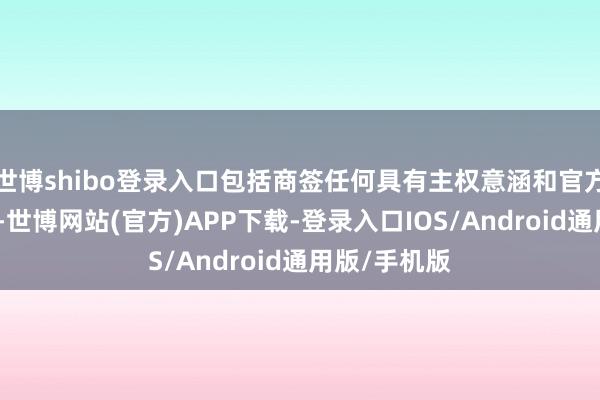 世博shibo登录入口包括商签任何具有主权意涵和官方性质的协定-世博网站(官方)APP下载-登录入口IOS/Android通用版/手机版
