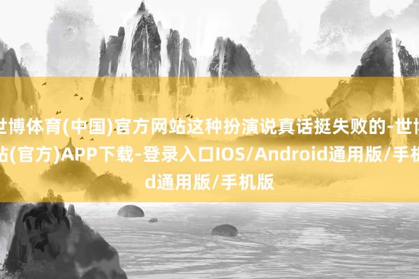 世博体育(中国)官方网站这种扮演说真话挺失败的-世博网站(官方)APP下载-登录入口IOS/Android通用版/手机版