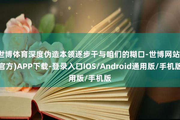 世博体育深度伪造本领逐步干与咱们的糊口-世博网站(官方)APP下载-登录入口IOS/Android通用版/手机版