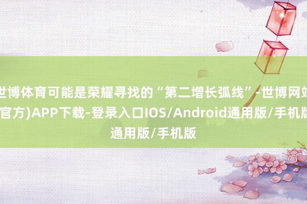 世博体育可能是荣耀寻找的“第二增长弧线”-世博网站(官方)APP下载-登录入口IOS/Android通用版/手机版