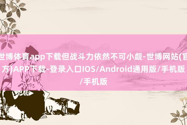 世博体育app下载但战斗力依然不可小觑-世博网站(官方)APP下载-登录入口IOS/Android通用版/手机版
