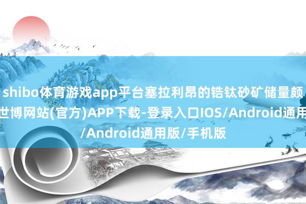 shibo体育游戏app平台塞拉利昂的锆钛砂矿储量颇为可不雅-世博网站(官方)APP下载-登录入口IOS/Android通用版/手机版