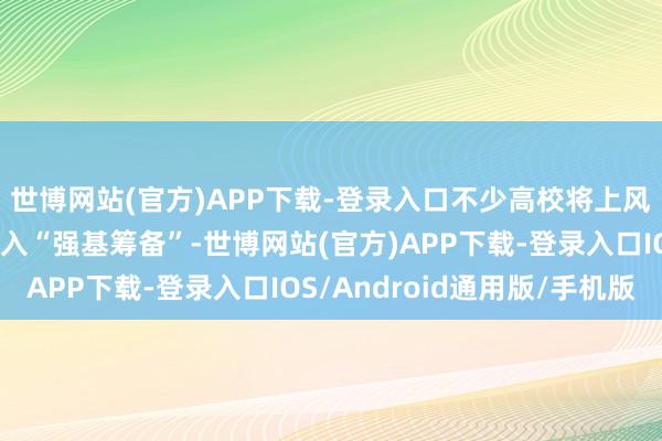 世博网站(官方)APP下载-登录入口不少高校将上风学科专科也进一步纳入“强基筹备”-世博网站(官方)APP下载-登录入口IOS/Android通用版/手机版