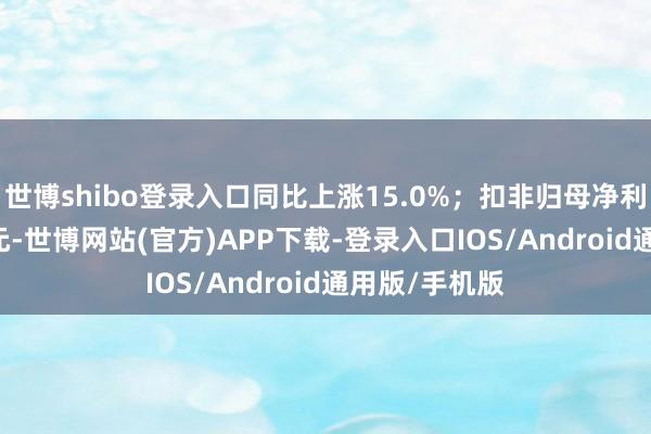 世博shibo登录入口同比上涨15.0%;扣非归母净利润为2.01亿元-世博网站(官方)APP下载-登录入口IOS/Android通用版/手机版