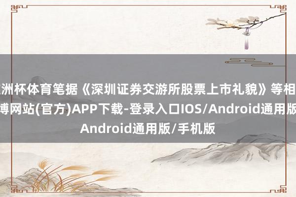 欧洲杯体育笔据《深圳证券交游所股票上市礼貌》等相关章程-世博网站(官方)APP下载-登录入口IOS/Android通用版/手机版