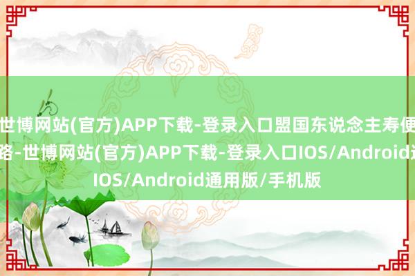 世博网站(官方)APP下载-登录入口盟国东说念主寿便开启了扩展之路-世博网站(官方)APP下载-登录入口IOS/Android通用版/手机版