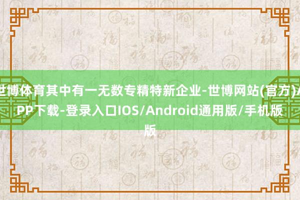 世博体育其中有一无数专精特新企业-世博网站(官方)APP下载-登录入口IOS/Android通用版/手机版