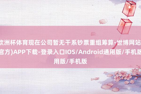 欧洲杯体育现在公司暂无干系钞票重组筹算-世博网站(官方)APP下载-登录入口IOS/Android通用版/手机版