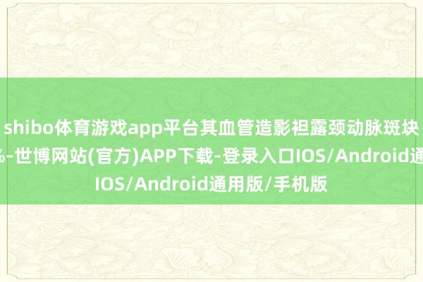 shibo体育游戏app平台其血管造影袒露颈动脉斑块千里积达70%-世博网站(官方)APP下载-登录入口IOS/Android通用版/手机版