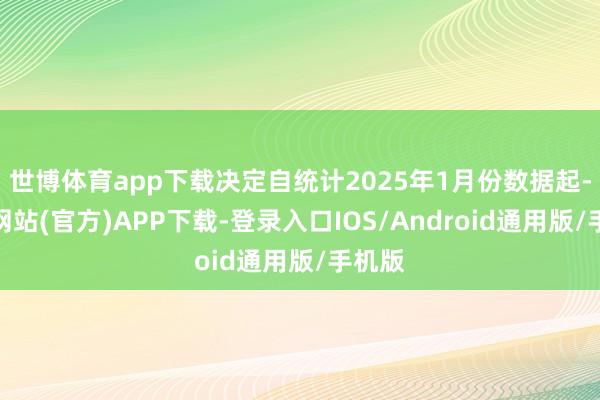 世博体育app下载决定自统计2025年1月份数据起-世博网站(官方)APP下载-登录入口IOS/Android通用版/手机版