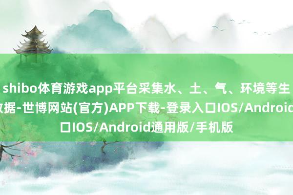 shibo体育游戏app平台采集水、土、气、环境等生态全身分蓄意数据-世博网站(官方)APP下载-登录入口IOS/Android通用版/手机版