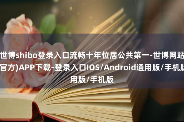 世博shibo登录入口流畅十年位居公共第一-世博网站(官方)APP下载-登录入口IOS/Android通用版/手机版