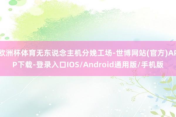 欧洲杯体育无东说念主机分娩工场-世博网站(官方)APP下载-登录入口IOS/Android通用版/手机版