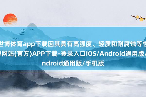 世博体育app下载因其具有高强度、轻质和耐腐蚀等性情-世博网站(官方)APP下载-登录入口IOS/Android通用版/手机版