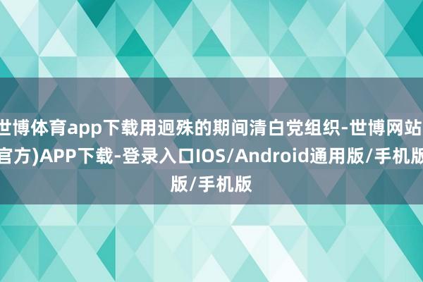 世博体育app下载用迥殊的期间清白党组织-世博网站(官方)APP下载-登录入口IOS/Android通用版/手机版