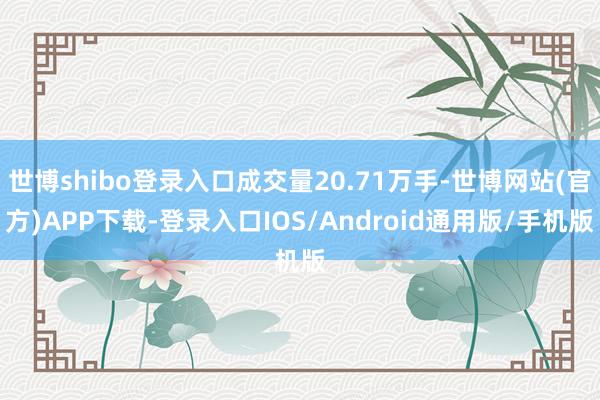 世博shibo登录入口成交量20.71万手-世博网站(官方)APP下载-登录入口IOS/Android通用版/手机版